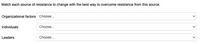 Match each source of resistance to change with the best way to overcome resistance from this source.
Organizational factors Choose...
Individuals
Choose...
Leaders
Choose...
