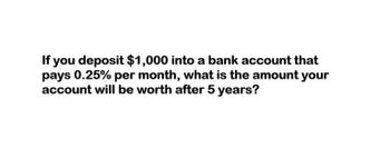 If you deposit $1,000 into a bank account that
pays 0.25% per month, what is the amount your
account will be worth after 5 years?