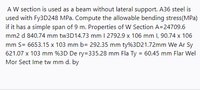 A W section is used as a beam without lateral support. A36 steel is
used with Fy3D248 MPa. Compute the allowable bending stress(MPa)
if it has a simple span of 9 m. Properties of W Section A=24709.6
mm2 d 840.74 mm tw3D14.73 mm 1 2792.9 x 106 mm I, 90.74 x 106
mm S= 6653.15 x 103 mm b= 292.35 mm ty%3D21.72mm We Ar Sy
621.07 x 103 mm %3D De ry=335.28 mm Fla Ty = 60.45 mm Flar Wel
Mor Sect Ime tw mm d. by
