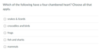 Which of the following have a four chambered heart? Choose all that
apply.
snakes & lizards
crocodiles and birds
O frogs
fish and sharks
mammals
