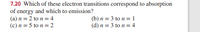 7.20 Which of these electron transitions correspond to absorption
of energy and which to emission?
(a) n = 2 to n = 4
(c) n = 5 to n= 2
(b) n = 3 to n = 1
(d) n = 3 to n = 4
