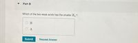 Part B
Which of the two weak acids has the smaller K ?
B
A
Submit
Request Answer
