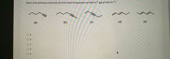 Which of the following compounds will show sharp IR absorptions at 3300 cm-1 and at 2150 cm-1?
(d)
(b)
(a)
( а
Ob
O c
O d
О е
3
(e)