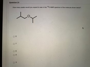 Question 21
How many peaks would you expect to see in the 13C-NMR spectrum of the molecule shown below?
Loy
O
O
5
7
6
4
3