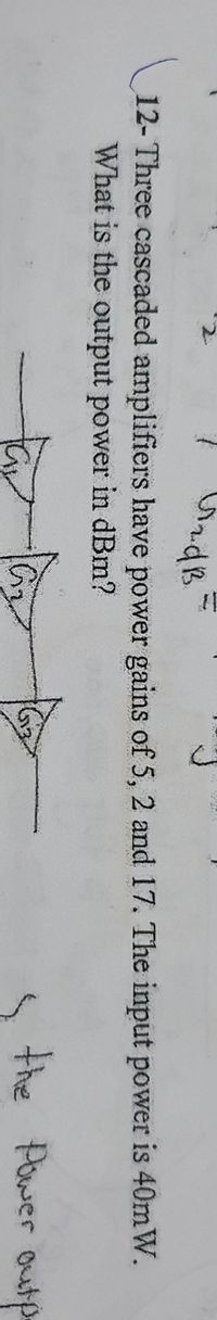 12- Three cascaded amplifiers have power gains of 5, 2 and 17. The input power is 40mW.
What is the output power in dBm?
the Power outp
