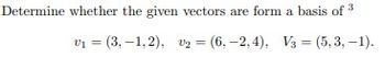 Determine whether the given vectors are form a basis of
3
v₁ = (3,-1,2), v2 = (6, -2,4), V3 = (5,3, -1).