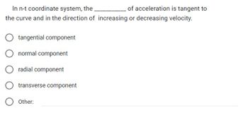 In n-t coordinate system, the
of acceleration is tangent to
the curve and in the direction of increasing or decreasing velocity.
tangential component
normal component
radial component
transverse component
Other: