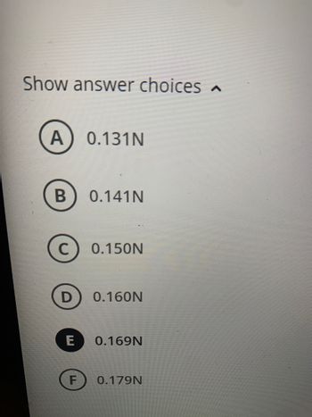 Show answer choices
A 0.131N
B
C
D
E
F
0.141N
0.150N
0.160N
0.169N
0.179N