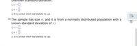 unknown standard devlation.
O z =
O t =
O It is unclear which test statistic to use.
(b) The sample has size 13, and it is from a normally distributed population with a
known standard deviation of 3.3.
= z O
O t =
O It is unclear which test statistic to use.
