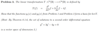 Problem 3. The linear transformation T : C²(R) → C°(R) is defined by
d
T(f)
držf +3-f – 4f.
%3D
dr²"
dx
Show that the functions y1(x) and y2(r) from Problem 1 and Problem 2 form a basis for kerT.
(Hint: By Theorem 8.1.6, the set of solutions to a second order differential equation
y" + 3y' – 4y = 0
is a vector space of dimension 2.)
