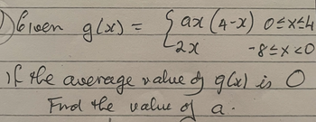 Déroen
1) b₁een g(x) = {ax (4-x) 0≤x≤4
-2x
-84×20
If the average value of g(x) is O
Find the value of a.