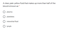 A clear, pale-yellow fluid that makes up more than half of the
blood is known as
O plasma
plateletes
interstitial fluid
O lymph
