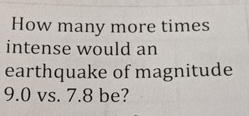 How many more times
intense would an
earthquake of magnitude
9.0 vs. 7.8 be?