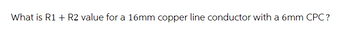 What is R1 + R2 value for a 16mm copper line conductor with a 6mm CPC?