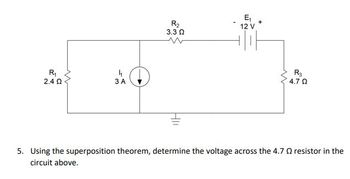 E₁
12 V
Tit
R₂
3.3 Ω
R₁
2.4 Ω
4₁
3 A
R3
4.7 Ω
5. Using the superposition theorem, determine the voltage across the 4.7 Q resistor in the
circuit above.
w