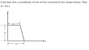 Calculate the y coordinate of the of the centroid of the shape below. Take
A= 43.1
6A
4A
X
6A