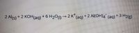 2 Al(OH)4 (aq)"
+3
3 H2(3)
2 Al(s)*
+2 KOH(ag) + 6 H2O) →2 K" (ag)+
(aq)
