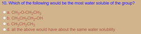 10. Which of the following would be the most water soluble of the group?
Oa. CH3-O-CH2CH3
Ob. CH3CH,CH2-OH
c. CH3CH,CH3
od. all the above would have about the same water solubility
