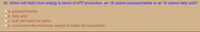 30. Which will hield more energy in terms of ATP production, an 18 carbon polysaccharide or an 18 carbon fatty acid?
O a. polysaccharide
Ob. fatty acid
c. both will hield the same
od. must know the molecular weight to make the calculation
