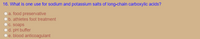 16. What is one use for sodium and potassium salts of long-chain carboxylic acids?
Oa. food preservative
b. athletes foot treatment
C. soaps
d. pH buffer
e. blood anticoagulant
