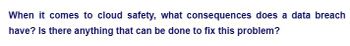 When it comes to cloud safety, what consequences does a data breach
have? Is there anything that can be done to fix this problem?