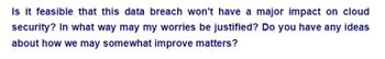 Is it feasible that this data breach won't have a major impact on cloud
security? In what way may my worries be justified? Do you have any ideas
about how we may somewhat improve matters?
