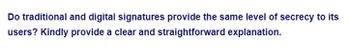 Do traditional and digital signatures provide the same level of secrecy to its
users? Kindly provide a clear and straightforward explanation.