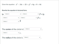 Given the equation: x2 – 10x + 25 + y? + 6y +9 = 64
Rewrite the equation in factored form.
v 12 + (y
• 12 =
(x [ Select]
[ Select]
[ Select ]
[ Select ]
[ Select ]
2
The center of the circle is ( [ Select]
[ Select]
").
The radius of the circle is [Select]
[ Select
