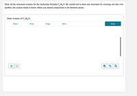 Draw all the structural isomers for the molecular formula C, H,O. Be careful not to draw any structures by crossing one line over
another; the system needs to know where you intend connections to be between atoms.
Draw isomers of C,H,O.
Select
Draw
Rings
More
Erase
