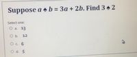 Suppose a • b = 3a + 2b. Find 3 2
Select one:
O a. 13
O b.
12
O c. 6
O d. 5
