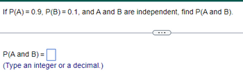 If P(A)=0.9, P(B) = 0.1, and A and B are independent, find P(A and B).
P(A and B) =
(Type an integer or a decimal.)