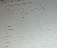 **Question:** Which of these is/are a primary chloride?

**Diagrams:**
- **A:** A chlorinated hydrocarbon with a single chlorine atom attached to a terminal carbon.
- **B:** A chlorinated hydrocarbon where the chlorine atom is attached to a secondary carbon.
- **C:** A chlorinated hydrocarbon with the chlorine atom attached to a primary carbon, which is bonded to only one other carbon.

**Options:**
- ○ A and B
- ○ none of them
- ○ B
- ○ B and C
- ○ C
- ○ A and C
- ○ A

**Explanation:**
Primary chlorides are compounds where the chlorine atom is attached to a primary carbon (a carbon attached to only one other carbon atom). Analyze each structure by identifying and counting the connected carbon atoms to determine which options are correct.