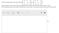 -3
1.
-3
1
(a) Give the elementary matrix that converts
2 -2 2
to
-7
4
-2 -3 -1
-2 -3 -1,
To enter a matrix click on the 3x3 grid of squares below. Next select the exact size of the matrix you want.
Then change the entries in the matrix to the entries of your answer. If you need to start over then click on the trash can.
ab
sin (a)
f
2.
