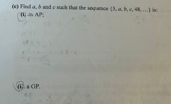 (c) Find a, b and c such that the sequence {3, a, b, c, 48, ...} is:
(i) an AP;
51-
7-c-3=48-C
C:
(ii) a GP.
48
C
CA