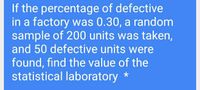 If the percentage of defective
in a factory was 0.30, a random
sample of 200 units was taken,
and 50 defective units were
found, find the value of the
statistical laboratory *
