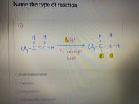 Name the type of reaction
(片C-cH
CH,-C
-C-H
CATalyst
heet
O Hydrohalogenation
O Hydration
O:Halogenation
O Hydrogenation-Reduction
