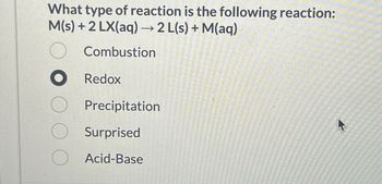 What type of reaction is the following reaction:
M(s) + 2 LX(aq) → 2 L(s) + M(aq)
O Combustion
● Redox
Precipitation
Surprised
Acid-Base