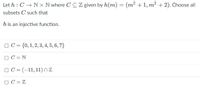 Let h : C → N x N where C CZ given by h(m) = (m2 +1, m? + 2). Choose all
subsets C' such that
h is an injective function.
OC = {0, 1, 2, 3, 4, 5, 6, 7}
OC = N
OC = (-11,11) nz
OC = Z
