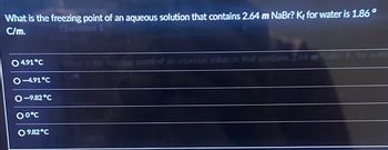 What is the freezing point of an aqueous solution that contains 2.64 m NaBr? Kf for water is 1.86°
C/m.
Question
4.91°C
-4.91°C
O-9.82°C
00°℃
9.82°C