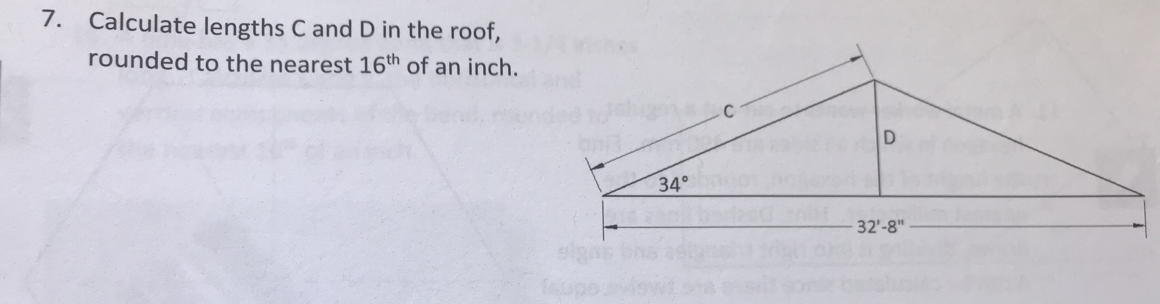 7.
Calculate lengths C and D in the roof,
rounded to the nearest 16th of an inch.
34°
32'-8"
