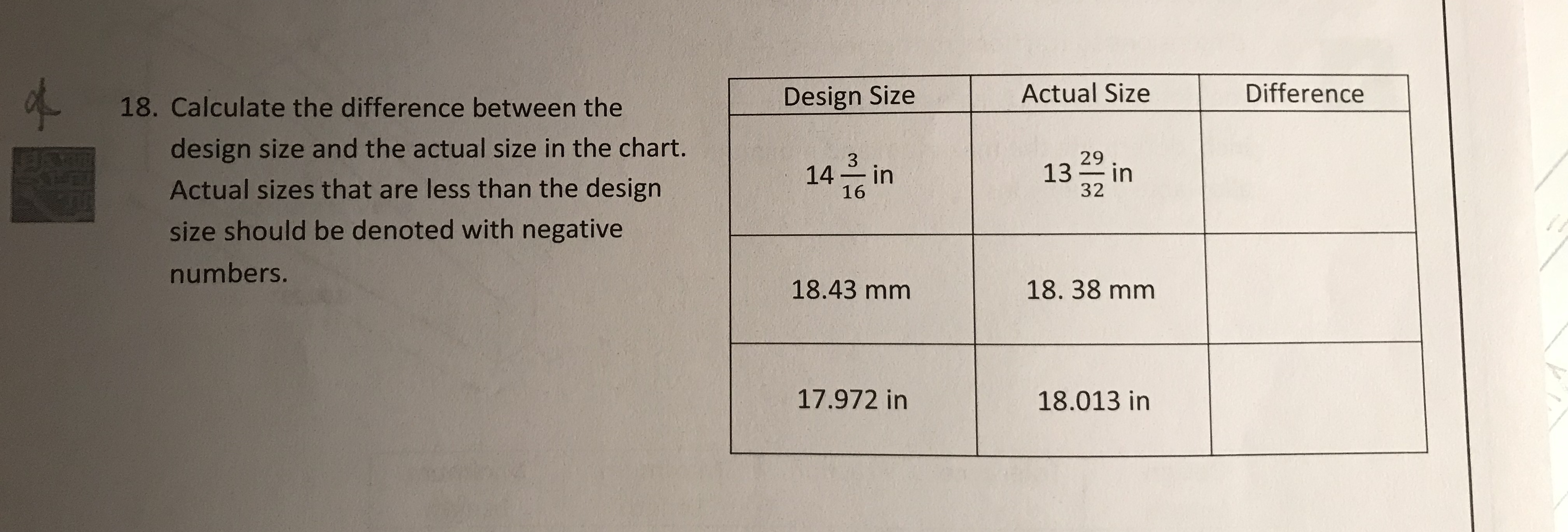 18. Calculate the difference between the
Design Size
Actual Size
Difference
design size and the actual size in the chart.
Actual sizes that are less than the design
size should be denoted with negative
numbers.
14 in
16
29
32
18.43 mm
18. 38 mm
17.972 in
18.013 in
