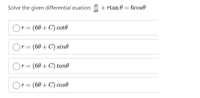 dr
Solve the given differential euation:
+ rtan 0 = 6cose
OP
r = (60+C) cot0
(60 + C) sind
r =
ir = (60 + C) tand
Or= (60+C) cos0
