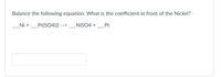 Balance the following equation. What is the coefficient in front of the Nickel?
Ni +
--_Pt(SO4)2
NISO4 +
Pt
-->
