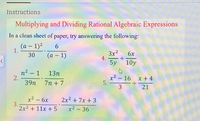 Instructions
Multiplying and Dividing Rational Algebraic Expressions
In a clean sheet of paper, try answering the following:
(a – 1)2
1.
30
3x2
4.
5y 10y
(а — 1)
6x
n² – 1
2.
39n
13n
7n + 7
x² – 16 x + 4
5.
3
21
x2 – 6x
3.;
2x2 + 11x + 5
2x2 + 7x + 3
x2 - 36
