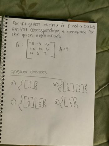 for the given matrix A find a basis
for the corresponding eigenspace for
the given eigen value's
A
12
ما- با -
10 4
637
answer choices
a)
"{[:]
{CI
]
X=4
{[]}
{[]}