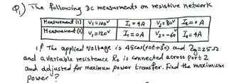 The following Dc measurments on resistive network
Measurement (1) V₁ =100²
Measurement (2)
I₁ = 4A
1/₂=80₂=0 A
V₂=-60 ₁₂=4A
V₁ = 120V
I₁=0 A
If the applied voltage is 45 cos (tot +3⁰0) and Bg=25-2
and a variable resistence Ro is connected across Port 2
and adjusted for maximum power transfer. Find the maximum
power?
9,)