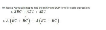 40. Use a Karnaugh map to find the minimum SOP form for each expression:
a. ABC + ABC + ABC
C. A (BC
+
BC) + A (BC + BC)