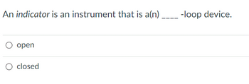 An indicator is an instrument that is a(n) ____ -loop device.
open
O closed