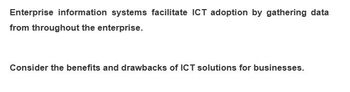 Enterprise information systems facilitate ICT adoption by gathering data
from throughout the enterprise.
Consider the benefits and drawbacks of ICT solutions for businesses.