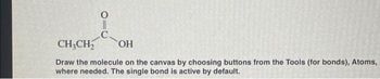 C.
CH3CH₂ OH
Draw the molecule on the canvas by choosing buttons from the Tools (for bonds), Atoms,
where needed. The single bond is active by default.